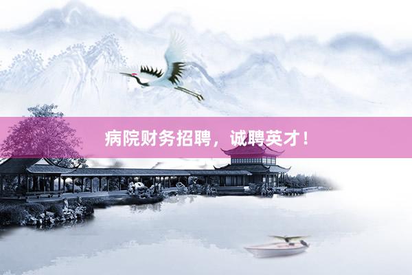 病院财务招聘，诚聘英才！
